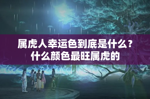 属虎人幸运色到底是什么？什么颜色最旺属虎的