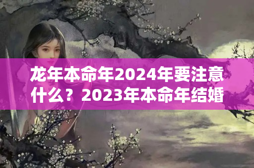 龙年本命年2024年要注意什么？2023年本命年结婚好不好