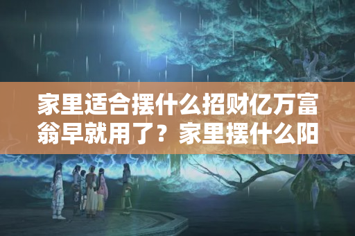 家里适合摆什么招财亿万富翁早就用了？家里摆什么阳气重