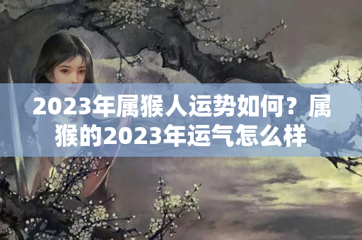 2023年属猴人运势如何？属猴的2023年运气怎么样