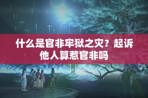 什么是官非牢狱之灾？起诉他人算惹官非吗