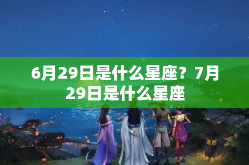 6月29日是什么星座？7月29日是什么星座