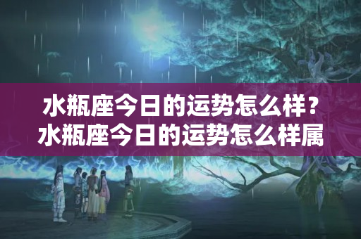 水瓶座今日的运势怎么样？水瓶座今日的运势怎么样属羊今日远势