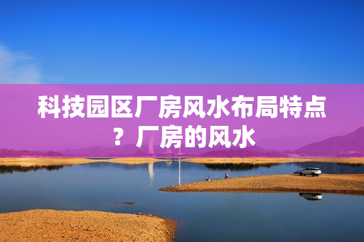 科技园区厂房风水布局特点？厂房的风水