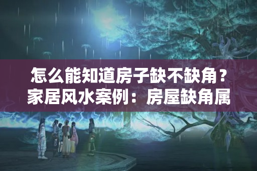 怎么能知道房子缺不缺角？家居风水案例：房屋缺角属于严重的风水问题