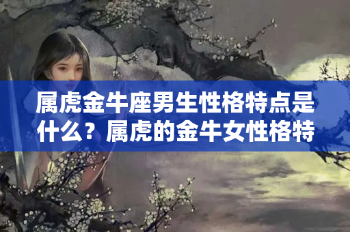 属虎金牛座男生性格特点是什么？属虎的金牛女性格特点