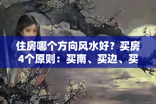 住房哪个方向风水好？买房4个原则：买南、买边、买三、避开这4个楼层，基本不会选错房