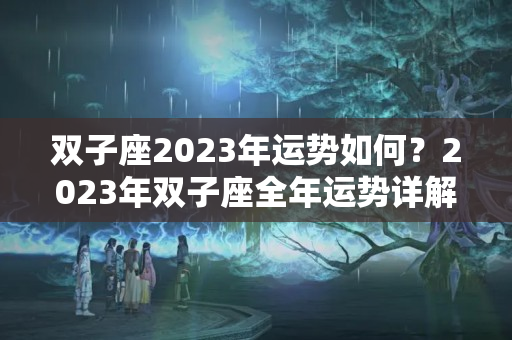 双子座2023年运势如何？2023年双子座全年运势详解