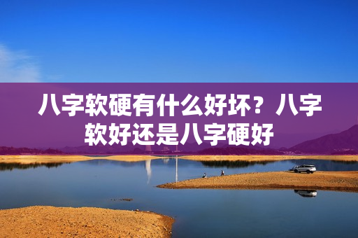 八字软硬有什么好坏？八字软好还是八字硬好