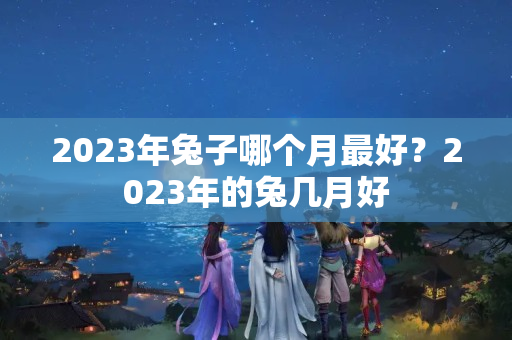 2023年兔子哪个月最好？2023年的兔几月好