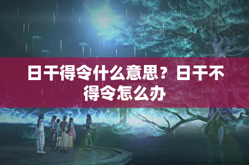 日干得令什么意思？日干不得令怎么办