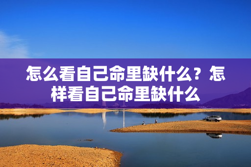 怎么看自己命里缺什么？怎样看自己命里缺什么